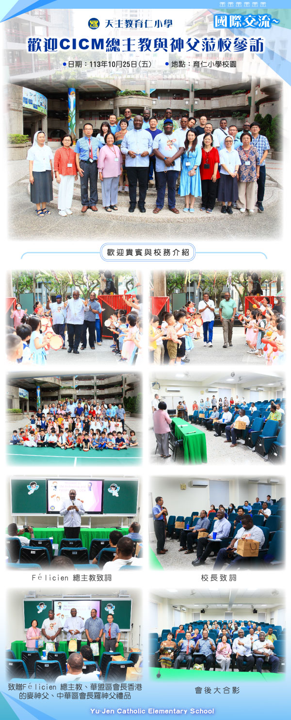 天主教育仁小學國際交流歡迎CICM總主教與神父蒞校參訪日期113年10月25日五地點育仁小學校園歡迎貴賓與校務介紹。Felicien總主教致詞校長致詞致贈Felicien總主教華盟區會長香港的麥神父、中華區會長羅神父禮品。會後大合影。